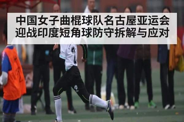 中国女子曲棍球队名古屋亚运会迎战印度短角球防守拆解与应对