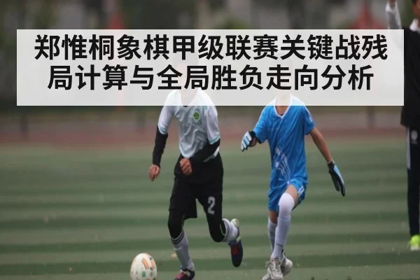 郑惟桐象棋甲级联赛关键战残局计算与全局胜负走向分析