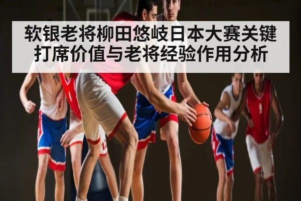 软银老将柳田悠岐日本大赛关键打席价值与老将经验作用分析