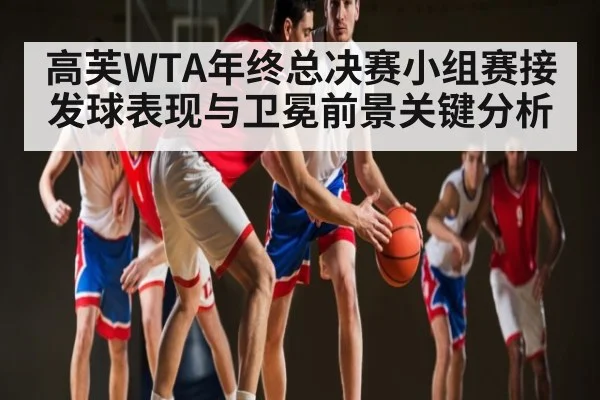 高芙WTA年终总决赛小组赛接发球表现与卫冕前景关键分析
